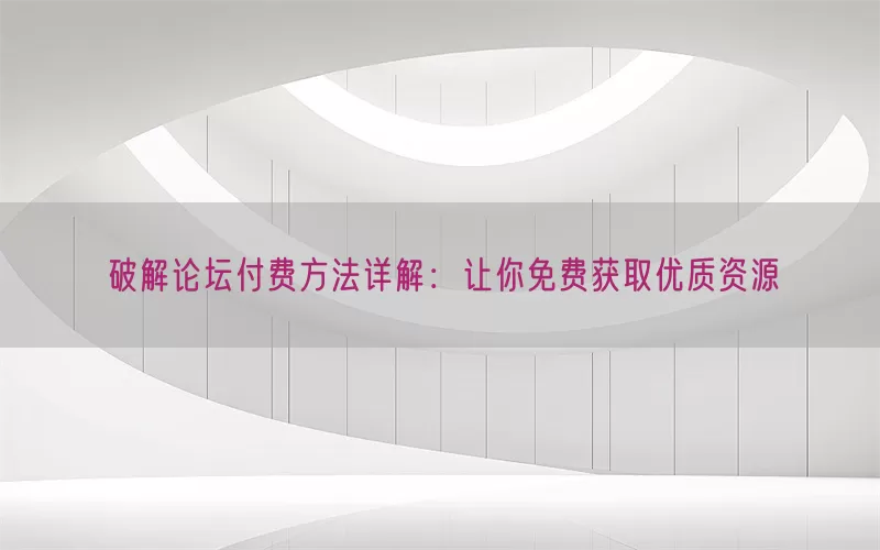 破解论坛付费方法详解：让你免费获取优质资源