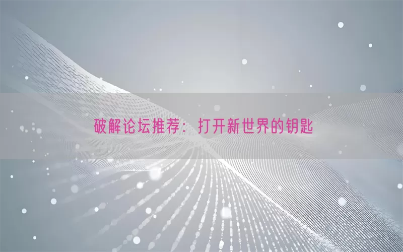 破解论坛推荐：打开新世界的钥匙