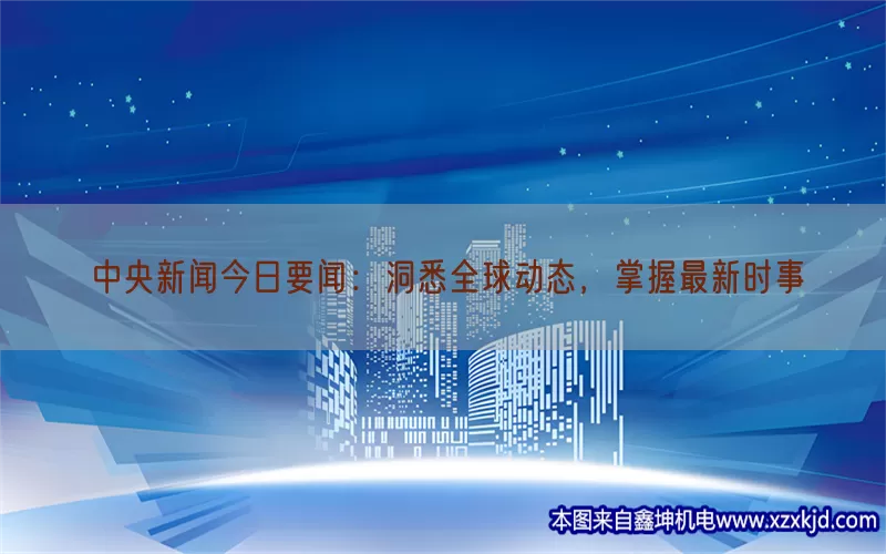 中央新闻今日要闻：洞悉全球动态，掌握最新时事(pic1)