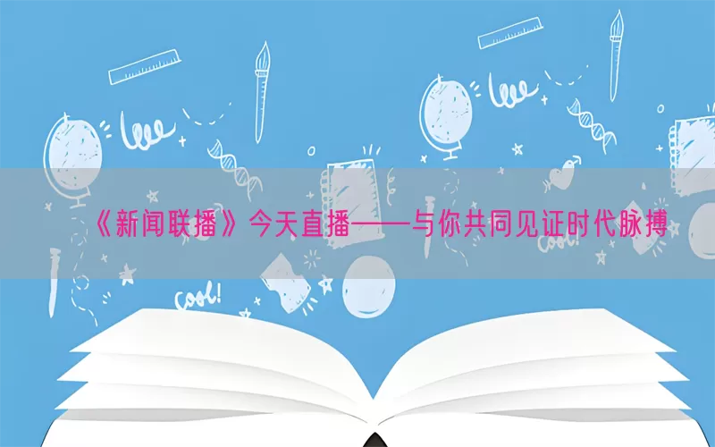 《新闻联播》今天直播——与你共同见证时代脉搏