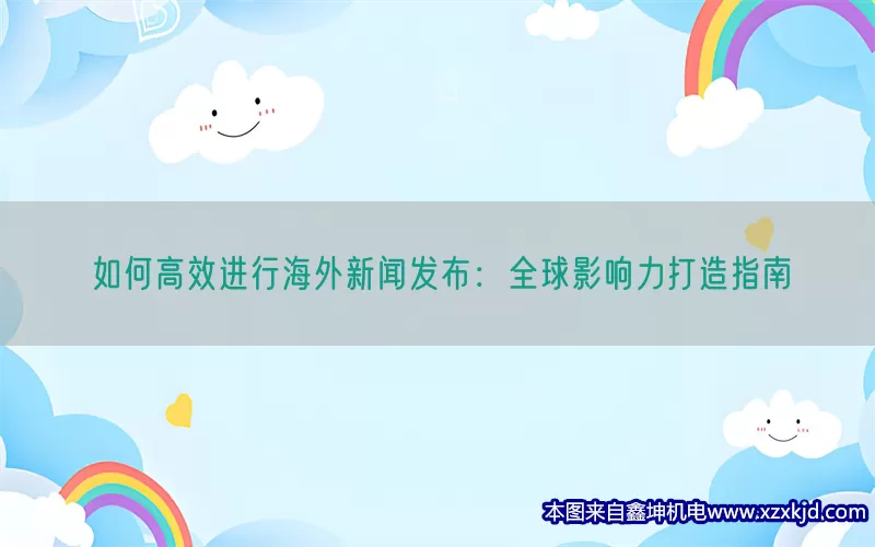 如何高效进行海外新闻发布：全球影响力打造指南(pic1)