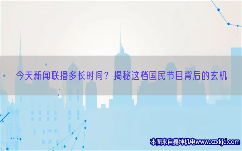 今天新闻联播多长时间？揭秘这档国民节目背后的玄机(pic1)