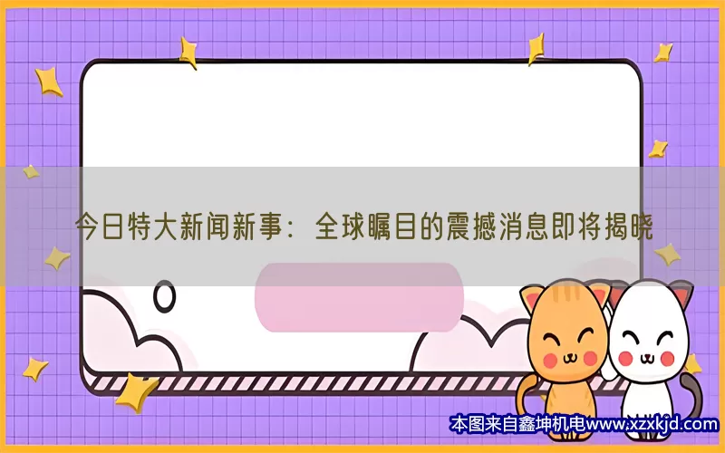今日特大新闻新事：全球瞩目的震撼消息即将揭晓(pic1)