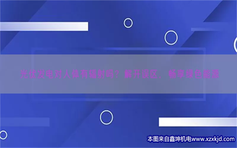 光伏发电对人体有辐射吗？解开误区，畅享绿色能源(pic1)