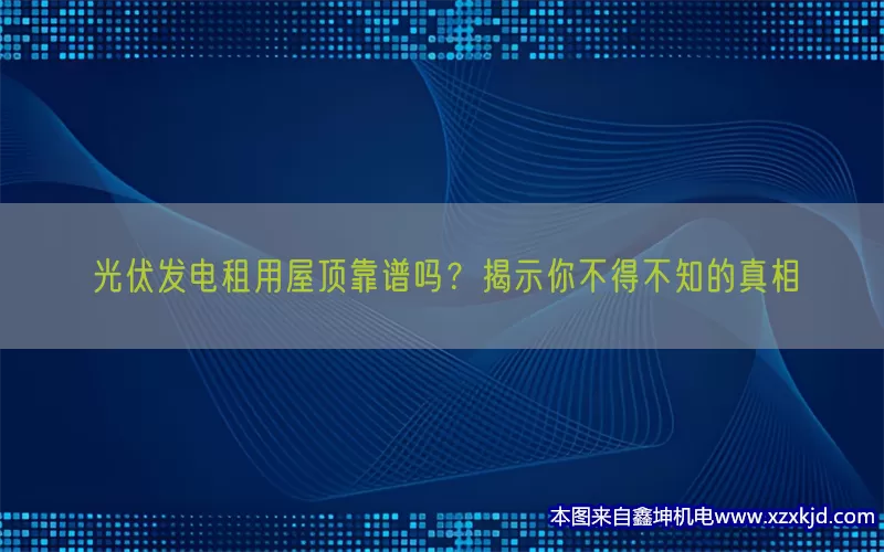 光伏发电租用屋顶靠谱吗？揭示你不得不知的真相(pic1)