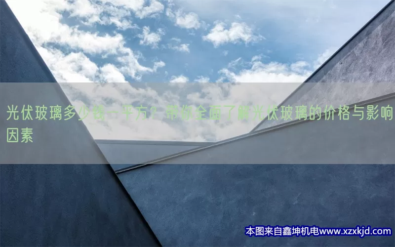 光伏玻璃多少钱一平方？带你全面了解光伏玻璃的价格与影响因素(pic1)