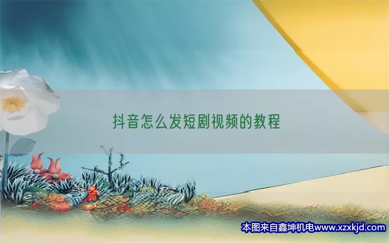 抖音怎么发短剧视频的教程(pic1)