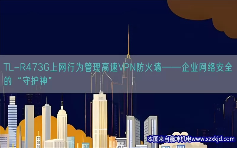 TL-R473G上网行为管理高速VPN防火墙——企业网络安全的“守护神”(pic1)