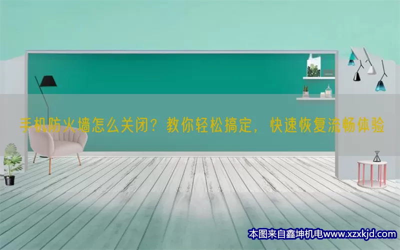 手机防火墙怎么关闭？教你轻松搞定，快速恢复流畅体验(pic1)