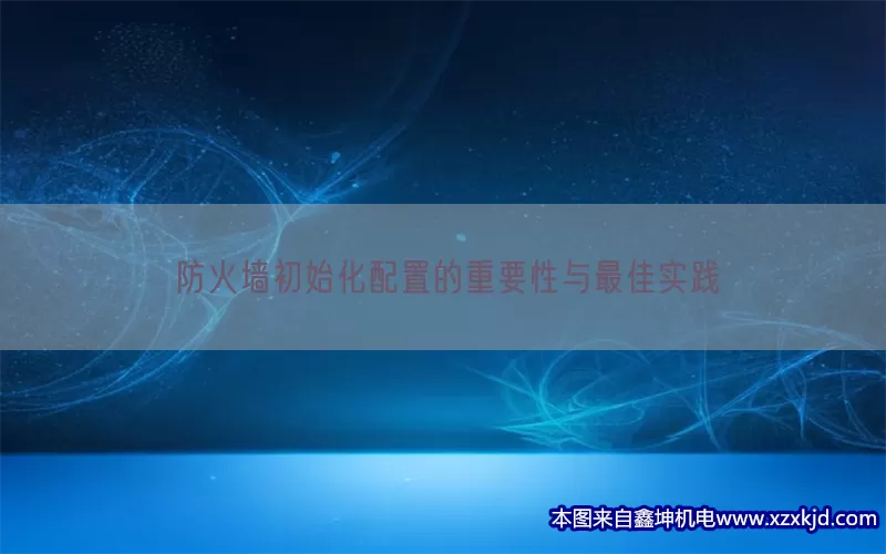 防火墙初始化配置的重要性与最佳实践(pic1)