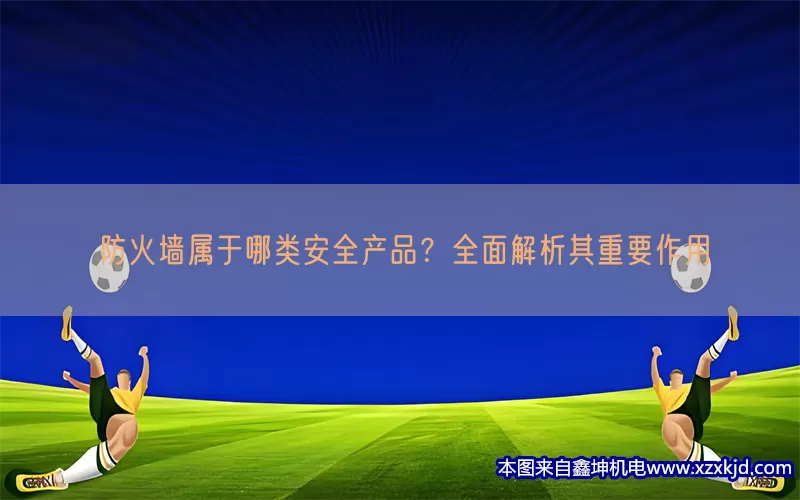防火墙属于哪类安全产品？全面解析其重要作用(pic1)