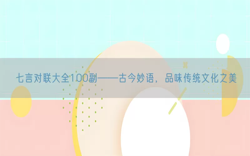 七言对联大全100副——古今妙语，品味传统文化之美