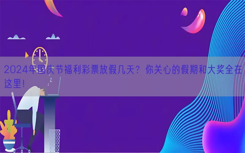 2024年国庆节福利彩票放假几天？你关心的假期和大奖全在这里！