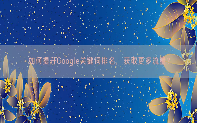 如何提升Google关键词排名，获取更多流量？