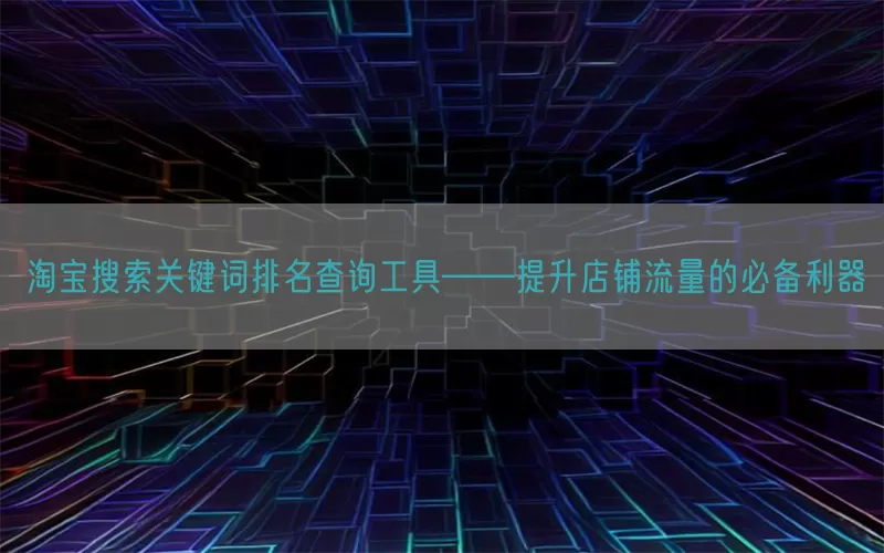 淘宝搜索关键词排名查询工具——提升店铺流量的必备利器