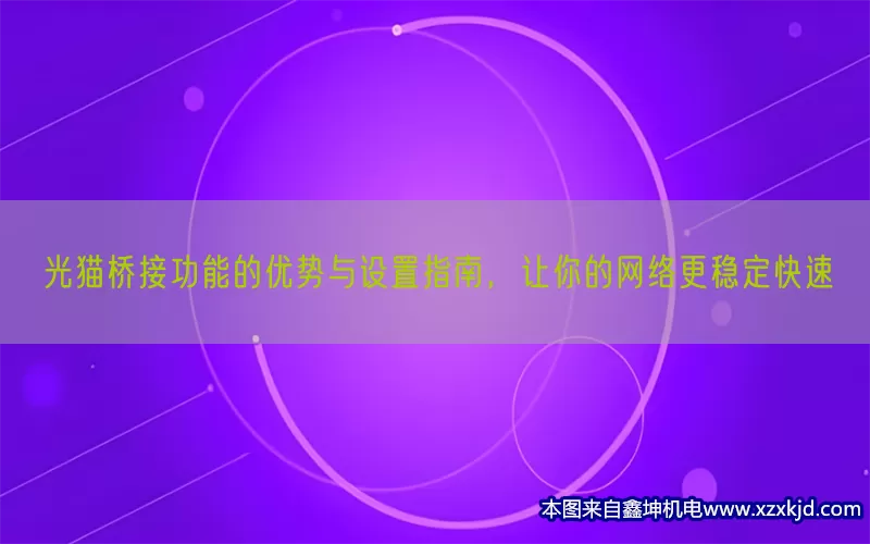 光猫桥接功能的优势与设置指南，让你的网络更稳定快速(pic1)