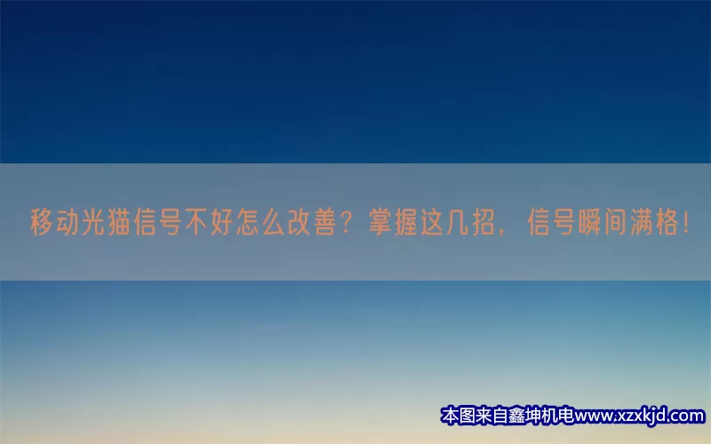 移动光猫信号不好怎么改善？掌握这几招，信号瞬间满格！(pic1)