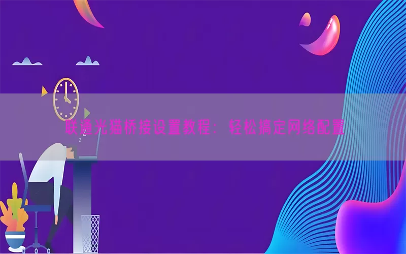 联通光猫桥接设置教程：轻松搞定网络配置