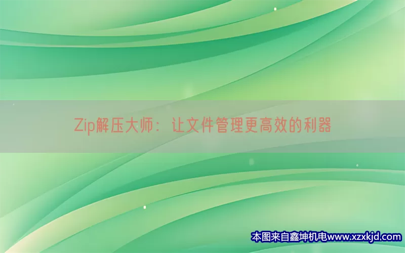 Zip解压大师：让文件管理更高效的利器(pic1)