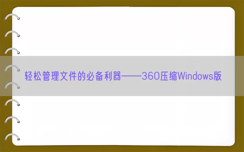 轻松管理文件的必备利器——360压缩Windows版