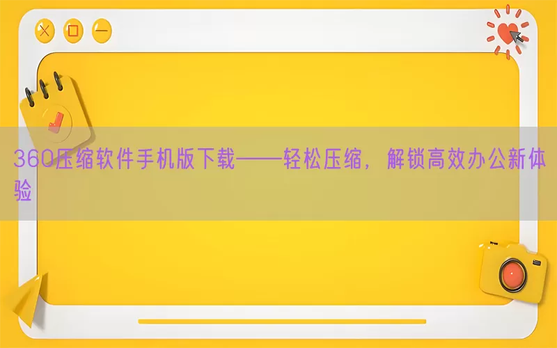 360压缩软件手机版下载——轻松压缩,解锁高效办公新体验