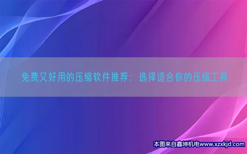 免费又好用的压缩软件推荐：选择适合你的压缩工具(pic1)