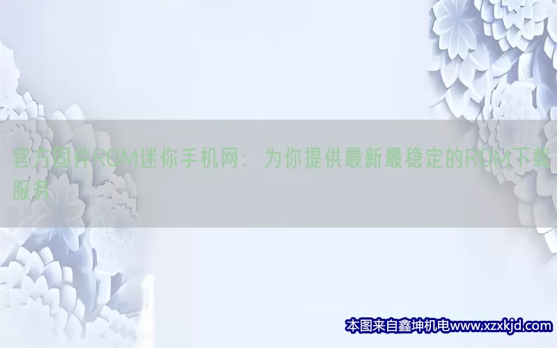 官方固件ROM迷你手机网：为你提供最新最稳定的ROM下载服务(pic1)