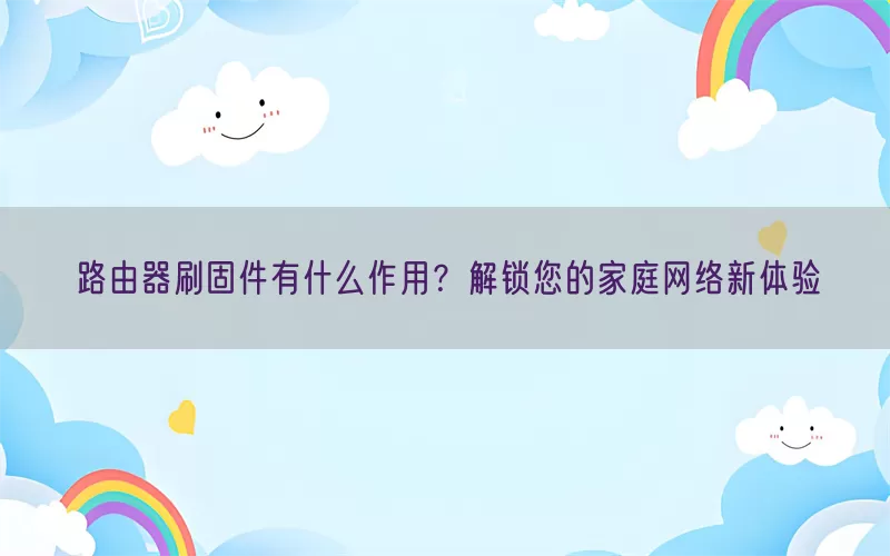 路由器刷固件有什么作用？解锁您的家庭网络新体验