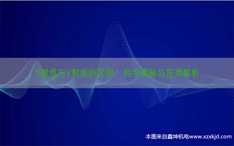 X射线与Y射线的区别：科学揭秘与应用解析(pic1)