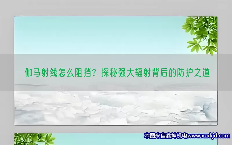 伽马射线怎么阻挡？探秘强大辐射背后的防护之道(pic1)