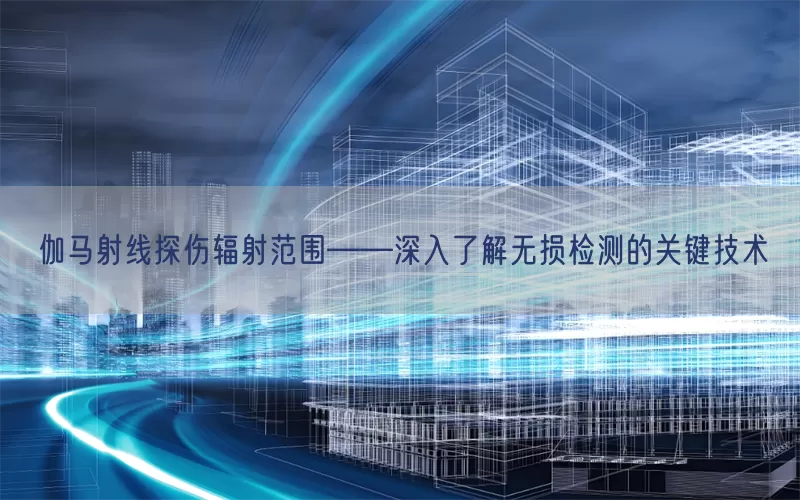 伽马射线探伤辐射范围——深入了解无损检测的关键技术