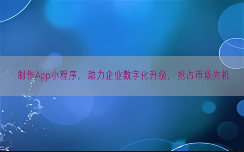 制作App小程序，助力企业数字化升级，抢占市场先机