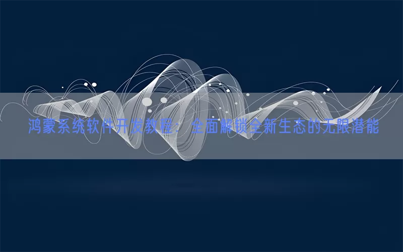 鸿蒙系统软件开发教程:全面解锁全新生态的无限潜能