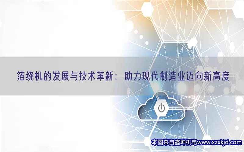 箔绕机的发展与技术革新：助力现代制造业迈向新高度(pic1)