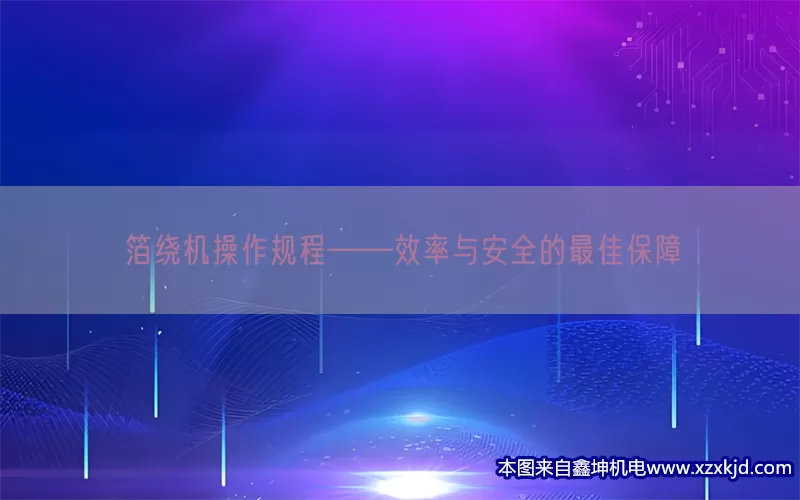 箔绕机操作规程——效率与安全的最佳保障(pic1)