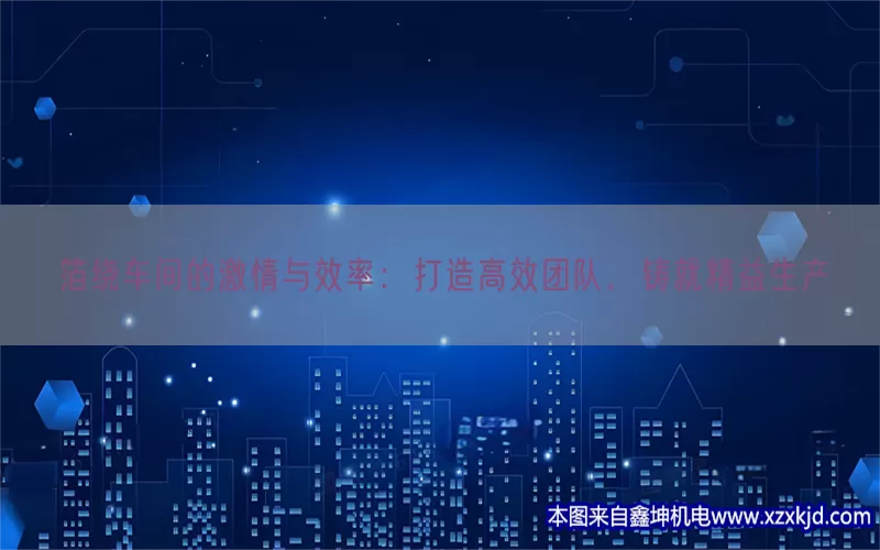箔绕车间的激情与效率：打造高效团队，铸就精益生产(pic1)