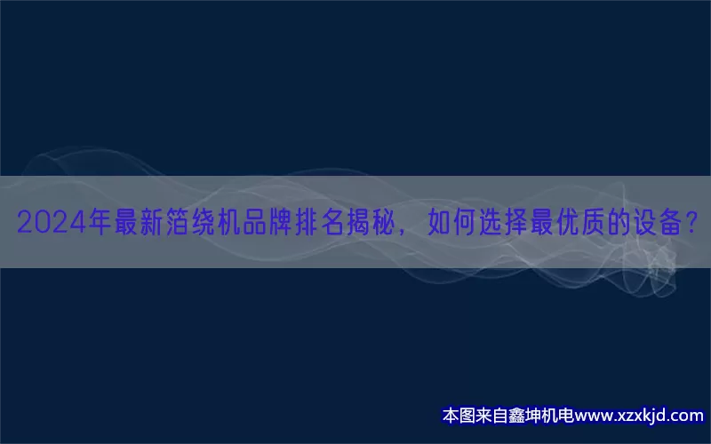 2024年最新箔绕机品牌排名揭秘，如何选择最优质的设备？(pic1)