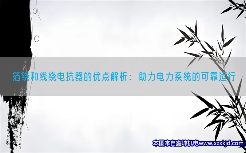 箔绕和线绕电抗器的优点解析：助力电力系统的可靠运行(pic1)