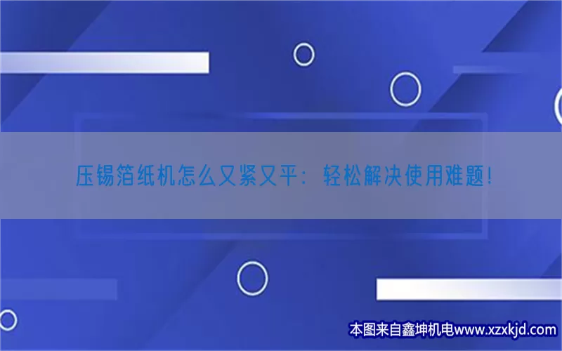 压锡箔纸机怎么又紧又平：轻松解决使用难题！(pic1)