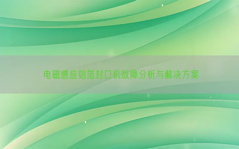 电磁感应铝箔封口机故障分析与解决方案