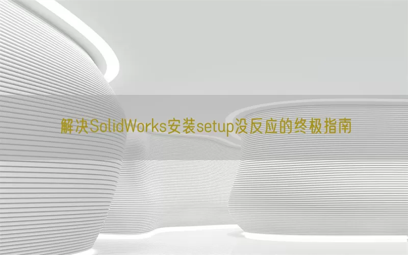 解决SolidWorks安装setup没反应的终极指南