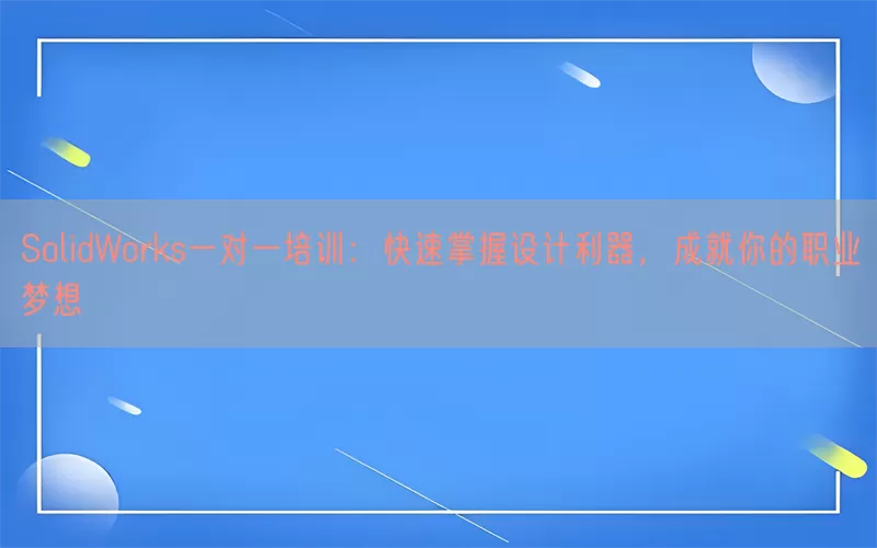 SolidWorks一对一培训：快速掌握设计利器，成就你的职业梦想