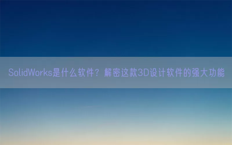 SolidWorks是什么软件?解密这款3D设计软件的强大功能
