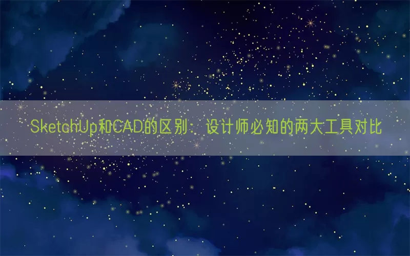 SketchUp和CAD的区别：设计师必知的两大工具对比