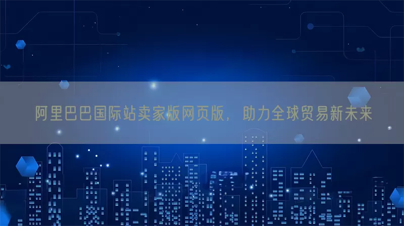 阿里巴巴国际站卖家版网页版，助力全球贸易新未来