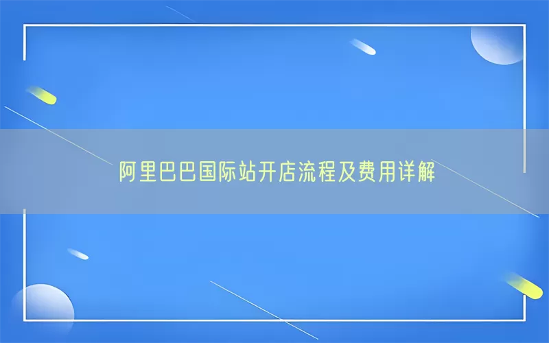 阿里巴巴国际站开店流程及费用详解