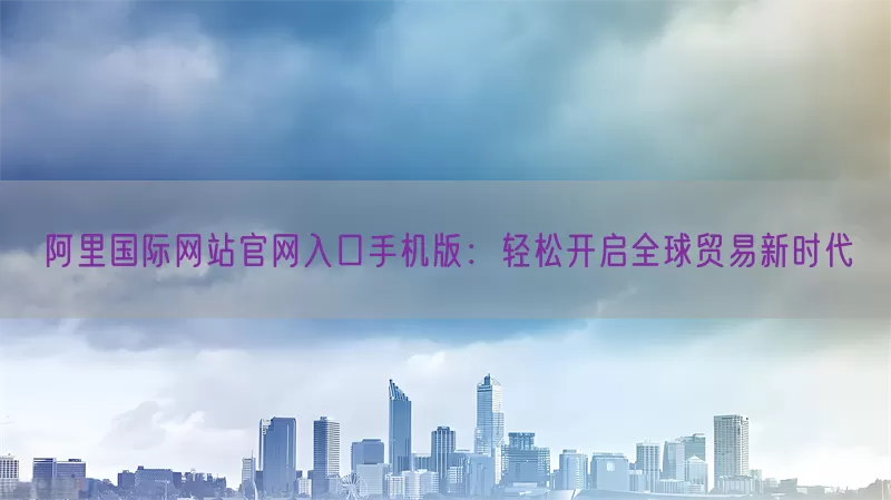 阿里国际网站官网入口手机版：轻松开启全球贸易新时代