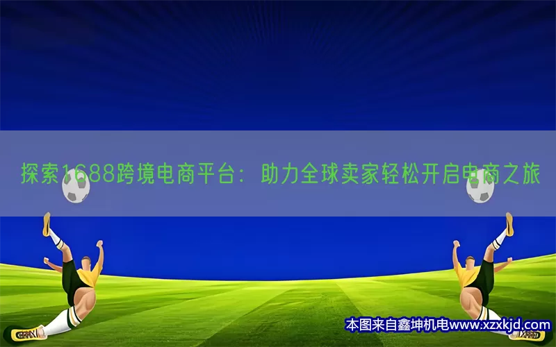 探索1688跨境电商平台：助力全球卖家轻松开启电商之旅(pic1)