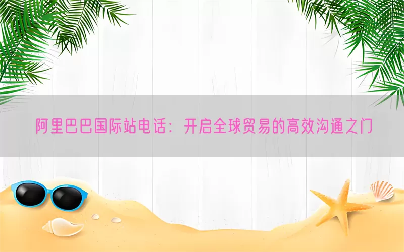 阿里巴巴国际站电话：开启全球贸易的高效沟通之门