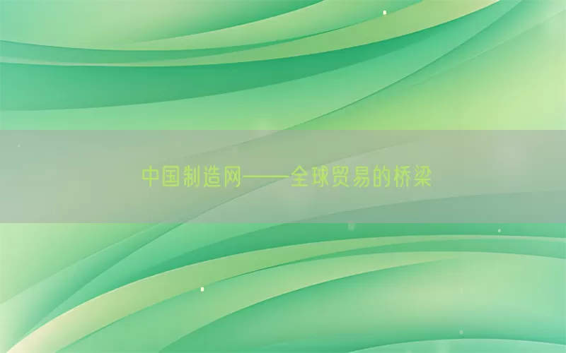 中国制造网——全球贸易的桥梁